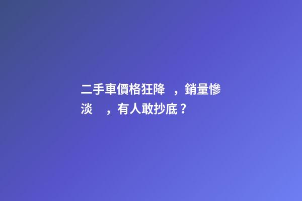 二手車價格狂降，銷量慘淡，有人敢抄底？